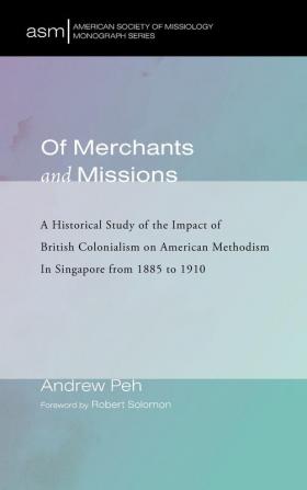 Of Merchants and Missions: A Historical Study of the Impact of British Colonialism on American Methodism in Singapore from 1885 to 1910: 40 (American Society of Missiology Monograph)