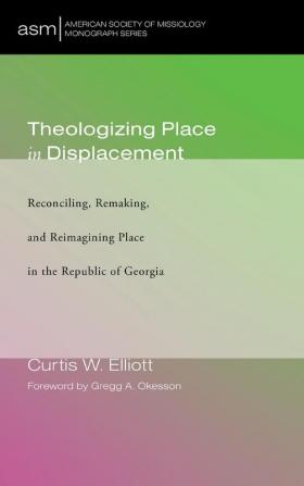 Theologizing Place in Displacement: Reconciling Remaking and Reimagining Place in the Republic of Georgia: 36 (American Society of Missiology Monograph)