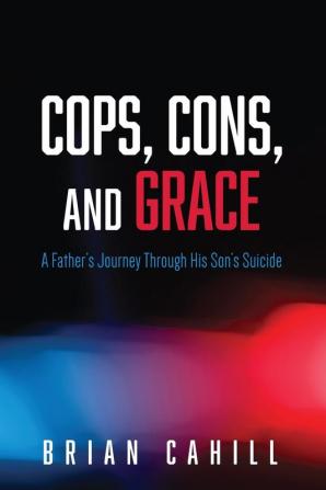 Cops Cons and Grace: A Father's Journey Through His Son's Suicide