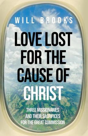 Love Lost for the Cause of Christ: Three Missionaries and Their Sacrifices for the Great Commission