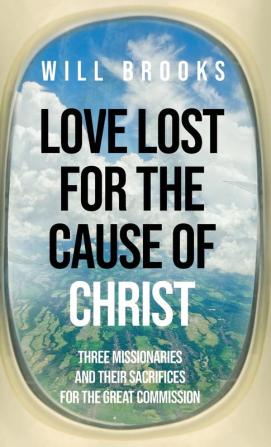 Love Lost for the Cause of Christ: Three Missionaries and Their Sacrifices for the Great Commission