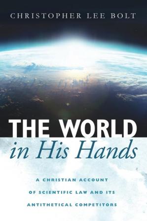 The World in His Hands: A Christian Account of Scientific Law and Its Antithetical Competitors