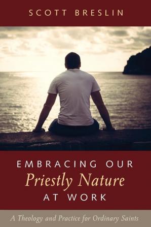 Embracing Our Priestly Nature at Work: A Theology and Practice for Ordinary Saints