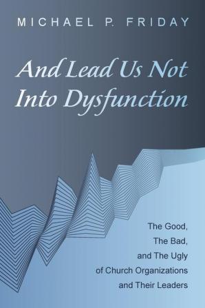 And Lead Us Not Into Dysfunction: The Good the Bad and the Ugly of Church Organizations and Their Leaders