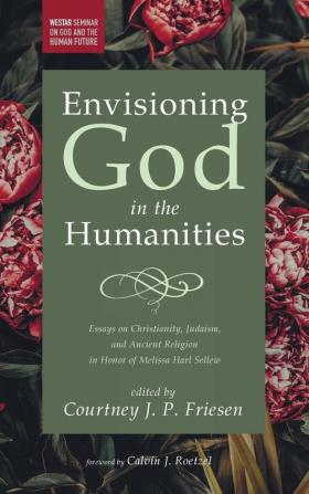 Envisioning God in the Humanities: Essays on Christianity Judaism and Ancient Religion in Honor of Melissa Harl Sellew (Westar Seminar on God and the Human Future)