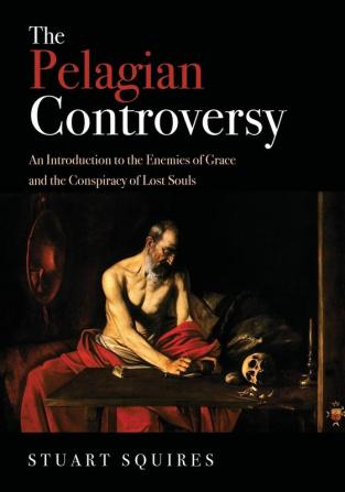 The Pelagian Controversy: An Introduction to the Enemies of Grace and the Conspiracy of Lost Souls