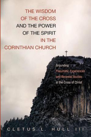 The Wisdom of the Cross and the Power of the Spirit in the Corinthian Church: Grounding Pneumatic Experiences and Renewal Studies in the Cross of Christ