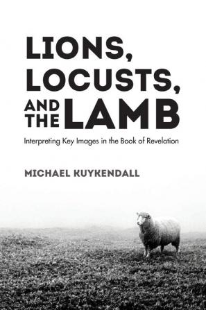 Lions Locusts and the Lamb: Interpreting Key Images in the Book of Revelation