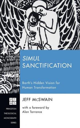 Simul Sanctification: Barth's Hidden Vision for Human Transformation: 232 (Princeton Theological Monograph)