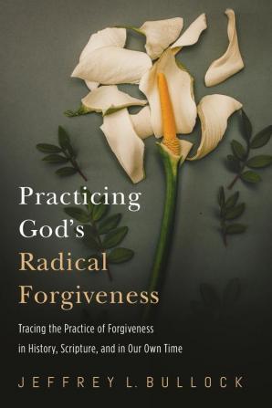 Practicing God's Radical Forgiveness: Tracing the Practice of Forgiveness in History Scripture and in Our Own Time