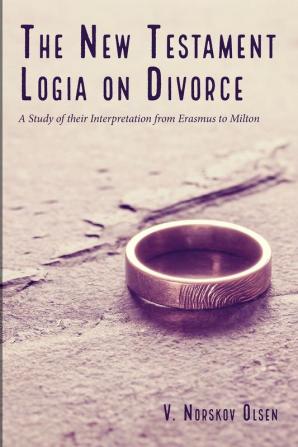 The New Testament Logia on Divorce: A Study of Their Interpretation from Erasmus to Milton