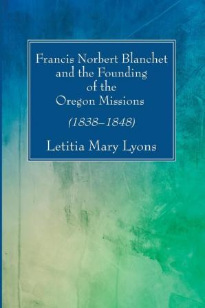 Francis Norbert Blanchet and the Founding of the Oregon Missions: (1838-1848) (Studies in American Church History)