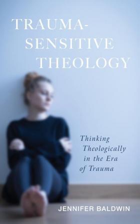 Trauma-Sensitive Theology: Thinking Theologically in the Era of Trauma