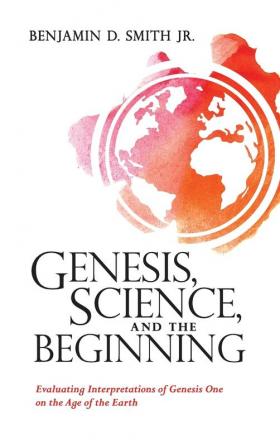 Genesis Science and the Beginning: Evaluating Interpretations of Genesis One on the Age of the Earth