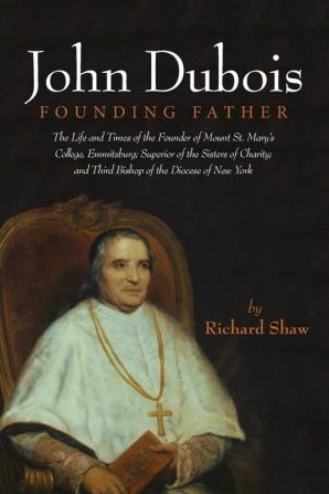 John Dubois: Founding Father: The Life and Times of the Founder of Mount St. Mary's College Emmitsburg; Superior of the Sisters of Charity; And Third Bishop of the Diocese of New York