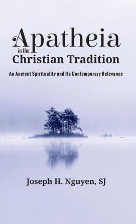 Apatheia in the Christian Tradition: An Ancient Spirituality and Its Contemporary Relevance