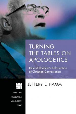 Turning the Tables on Apologetics: Helmut Thielicke's Reformation of Christian Conversation: 231 (Princeton Theological Monograph)