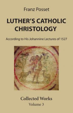 Luther's Catholic Christology: According to His Johannine Lectures of 1527. Collected Works Volume 3.