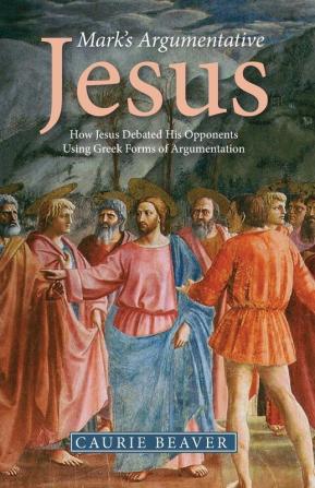 Mark's Argumentative Jesus: How Jesus Debated His Opponents Using Greek Forms of Argumentation