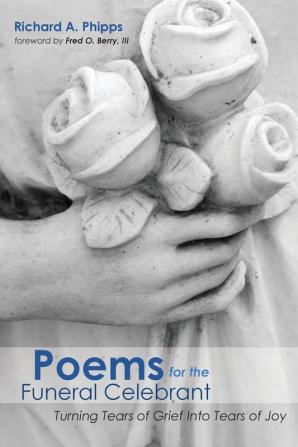 Poems for the Funeral Celebrant: Turning Tears of Grief Into Tears of Joy