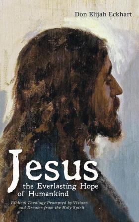 Jesus the Everlasting Hope of Humankind: Biblical Theology Prompted by Visions and Dreams from the Holy Spirit