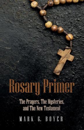 Rosary Primer: The Prayers the Mysteries and the New Testament