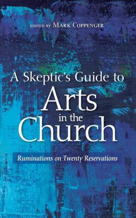 A Skeptic's Guide to Arts in the Church: Ruminations on Twenty Reservations