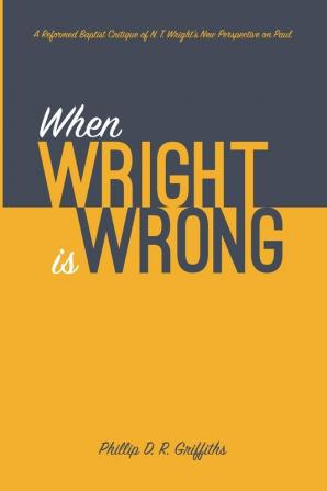 When Wright is Wrong: A Reformed Baptist Critique of N. T. Wright's New Perspective on Paul