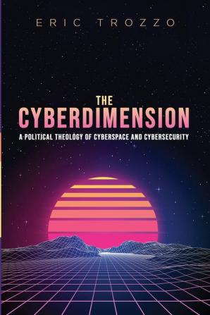 The Cyberdimension: A Political Theology of Cyberspace and Cybersecurity