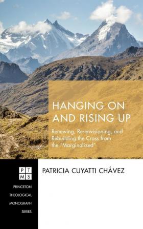 Hanging On and Rising Up: Renewing Re-Envisioning and Rebuilding the Cross from the "Marginalized": 235 (Princeton Theological Monograph)