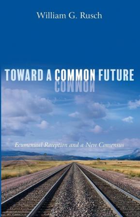 Toward a Common Future: Ecumenical Reception and a New Consensus