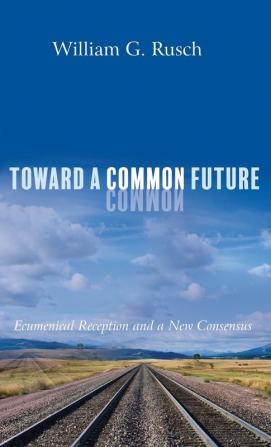 Toward a Common Future: Ecumenical Reception and a New Consensus