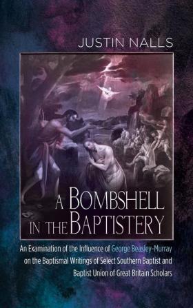 A Bombshell in the Baptistery: An Examination of the Influence of George Beasley-Murray on the Baptismal Writings of Select Southern Baptist and Baptist Union of Great Britain Scholars