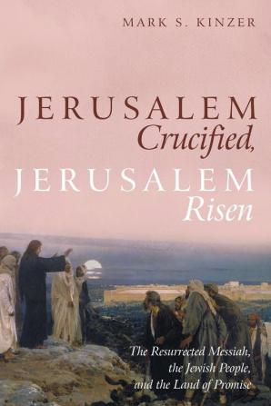 Jerusalem Crucified Jerusalem Risen: The Resurrected Messiah the Jewish People and the Land of Promise