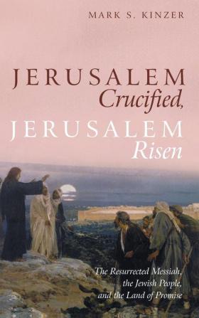 Jerusalem Crucified Jerusalem Risen: The Resurrected Messiah the Jewish People and the Land of Promise