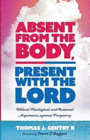 Absent from the Body Present with the Lord: Biblical Theological and Rational Arguments Against Purgatory