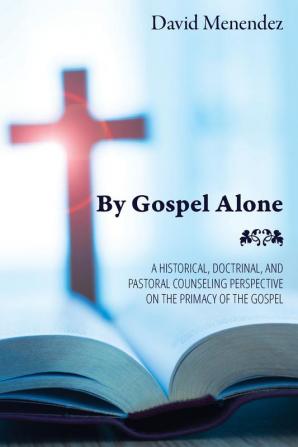 By Gospel Alone: A Historical Doctrinal and Pastoral Counseling Perspective on the Primacy of the Gospel