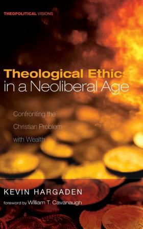 Theological Ethics in a Neoliberal Age: Confronting the Christian Problem with Wealth: 24 (Theopolitical Visions)