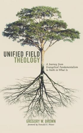 Unified Field Theology: A Journey from Evangelical Fundamentalism to Faith in What Is