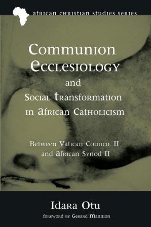 Communion Ecclesiology and Social Transformation in African Catholicism: Between Vatican Council II and African Synod II: 17 (African Christian Studies)