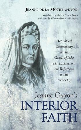 Jeanne Guyon's Interior Faith: Her Biblical Commentary on the Gospel of Luke with Explanations and Reflections on the Interior Life