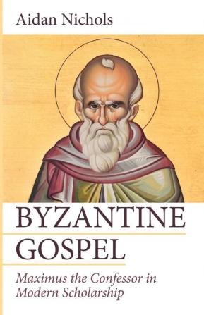 Byzantine Gospel: Maximus the Confessor in Modern Scholarship