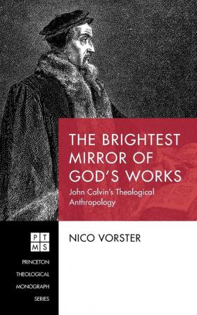 The Brightest Mirror of God's Works: John Calvin's Theological Anthropology: 236 (Princeton Theological Monograph)