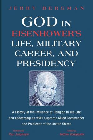 God in Eisenhower's Life Military Career and Presidency: A History of the Influence of Religion in His Life and Leadership as WWII Supreme Allied Commander and President of the United States