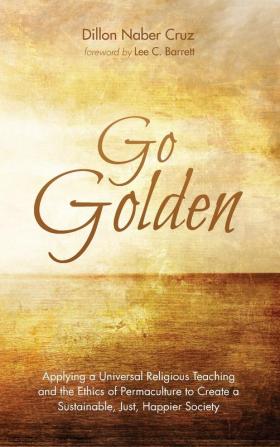 Go Golden: Applying a Universal Religious Teaching and the Ethics of Permaculture to Create a Sustainable Just Happier Society