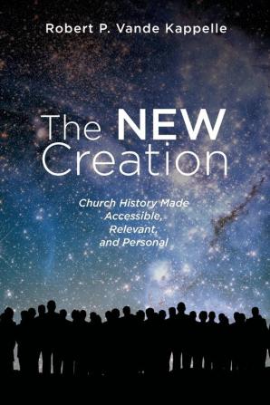 The New Creation: Church History Made Accessible Relevant and Personal