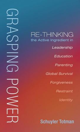 Grasping Power: Re-Thinking the Active Ingredient in Leadership Education Parenting Global Survival Forgiveness Restraint Identity