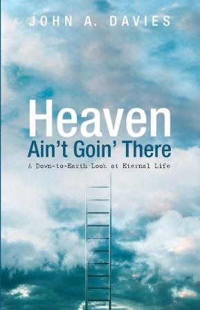 Heaven Ain't Goin' There: A Down-To-Earth Look at Eternal Life