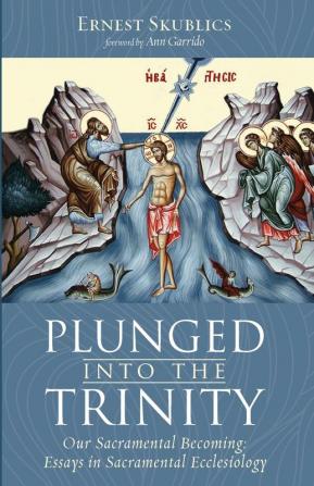 Plunged into the Trinity: Our Sacramental Becoming: Essays in Sacramental Ecclesiology