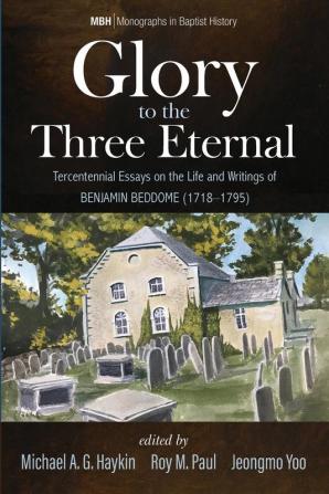 Glory to the Three Eternal: Tercentennial Essays on the Life and Writings of Benjamin Beddome (1718-1795): 13 (Monographs in Baptist History)